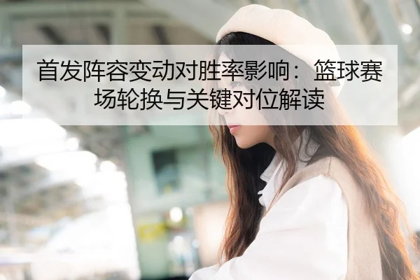 首发阵容变动对胜率影响：篮球赛场轮换与关键对位解读